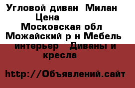 Угловой диван “Милан“ › Цена ­ 26 990 - Московская обл., Можайский р-н Мебель, интерьер » Диваны и кресла   